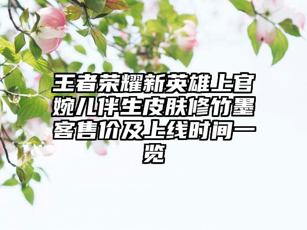 王者荣耀新英雄上官婉儿伴生皮肤修竹墨客售价及上线时间一览