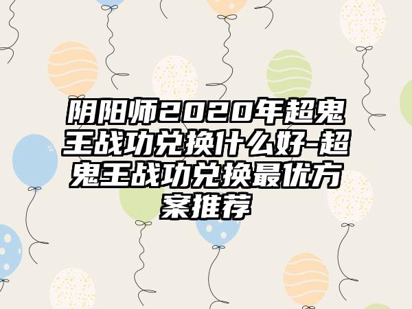阴阳师2020年超鬼王战功兑换什么好-超鬼王战功兑换最优方案推荐
