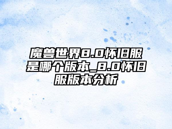 魔兽世界8.0怀旧服是哪个版本_8.0怀旧服版本分析