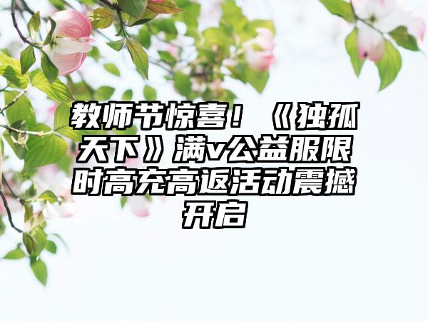教师节惊喜！《独孤天下》满v公益服限时高充高返活动震撼开启