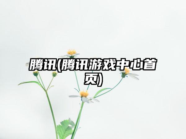 腾讯(腾讯游戏中心首页)