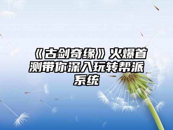 《古剑奇缘》火爆首测带你深入玩转帮派系统