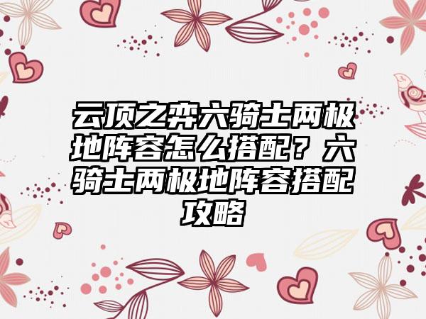 云顶之弈六骑士两极地阵容怎么搭配？六骑士两极地阵容搭配攻略