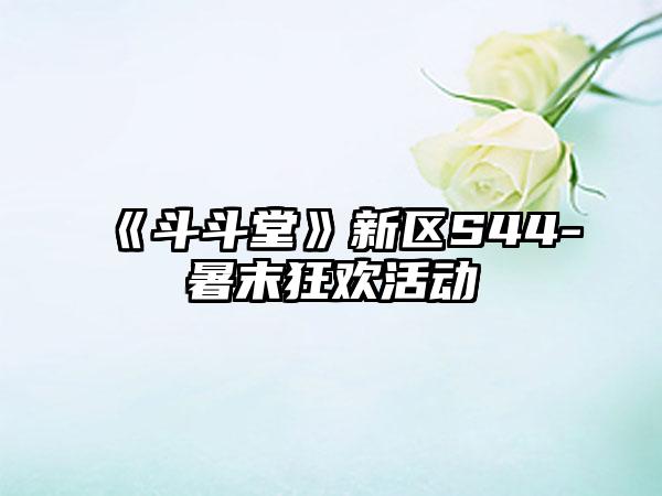 《斗斗堂》新区S44-暑末狂欢活动