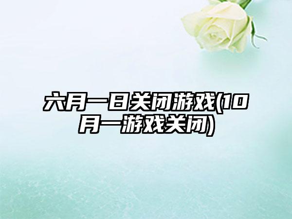 六月一日关闭游戏(10月一游戏关闭)