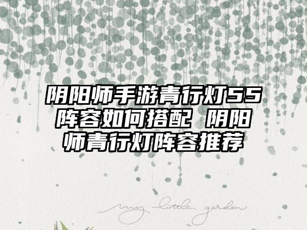 阴阳师手游青行灯55阵容如何搭配 阴阳师青行灯阵容推荐