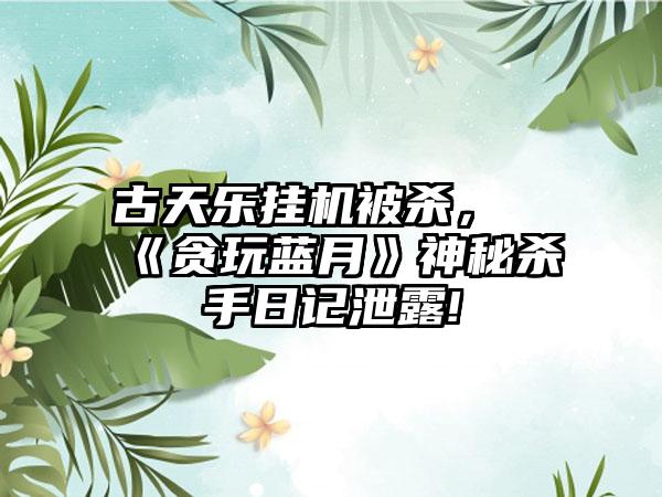 古天乐挂机被杀，《贪玩蓝月》神秘杀手日记泄露!