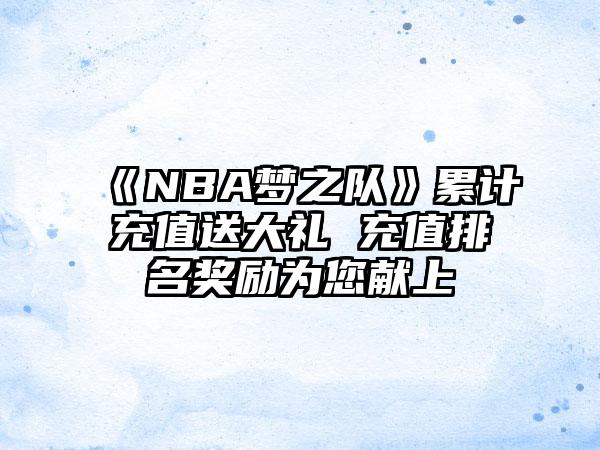 《NBA梦之队》累计充值送大礼 充值排名奖励为您献上