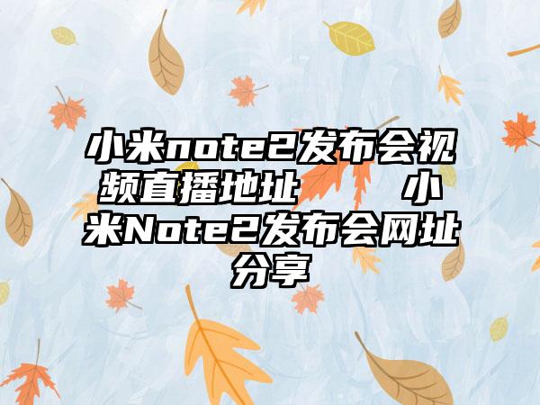 小米note2发布会视频直播地址    小米Note2发布会网址分享