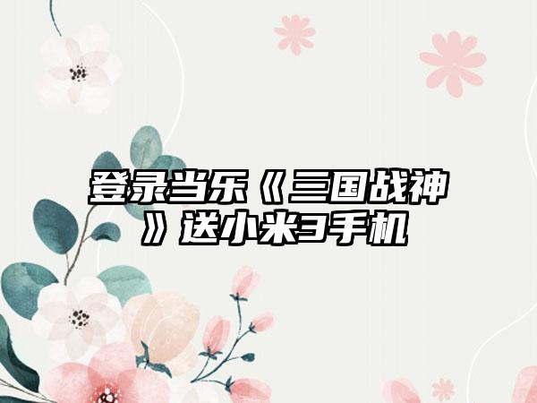 登录当乐《三国战神》送小米3手机