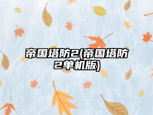 帝国塔防2(帝国塔防2单机版)
