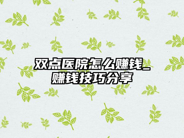双点医院怎么赚钱_赚钱技巧分享