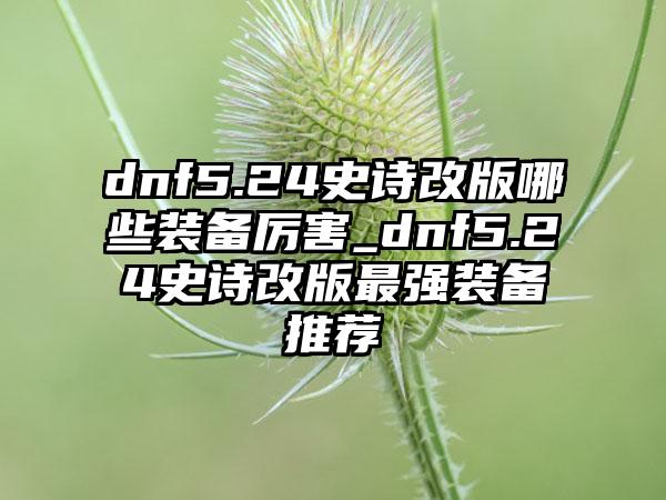 dnf5.24史诗改版哪些装备厉害_dnf5.24史诗改版最强装备推荐