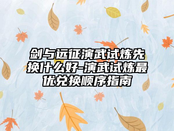 剑与远征演武试炼先换什么好-演武试炼最优兑换顺序指南