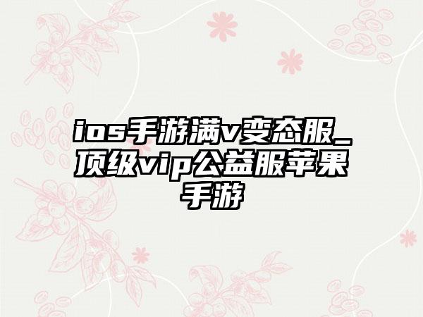 ios手游满v变态服_顶级vip公益服苹果手游