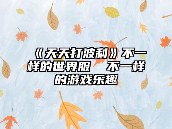 《天天打波利》不一样的世界服  不一样的游戏乐趣