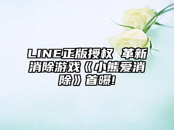 LINE正版授权 革新消除游戏《小熊爱消除》首曝!