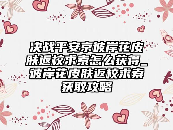 决战平安京彼岸花皮肤返校求索怎么获得_彼岸花皮肤返校求索获取攻略