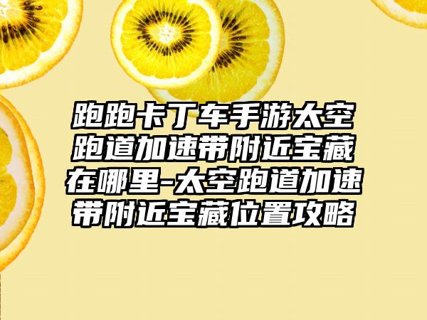跑跑卡丁车手游太空跑道加速带附近宝藏在哪里-太空跑道加速带附近宝藏位置攻略