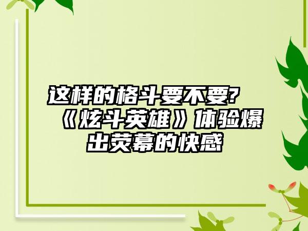 这样的格斗要不要?《炫斗英雄》体验爆出荧幕的快感