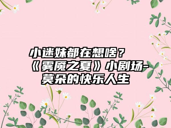 小迷妹都在想啥？《雾魇之夏》小剧场-莫朵的快乐人生