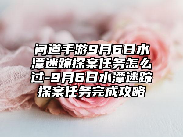 问道手游9月6日水潭迷踪探案任务怎么过-9月6日水潭迷踪探案任务完成攻略