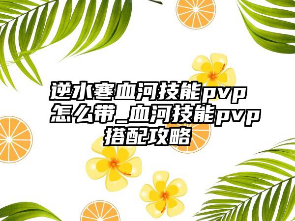 逆水寒血河技能pvp怎么带_血河技能pvp搭配攻略