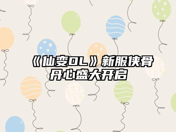 《仙变OL》新服侠骨丹心盛大开启