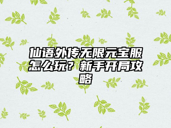 仙语外传无限元宝服怎么玩？新手开局攻略