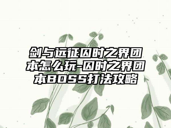 剑与远征囚时之界团本怎么玩-囚时之界团本BOSS打法攻略