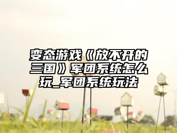 变态游戏《放不开的三国》军团系统怎么玩_军团系统玩法