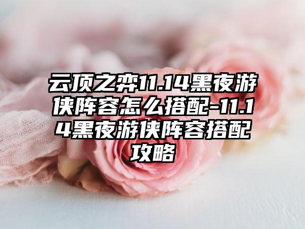云顶之弈11.14黑夜游侠阵容怎么搭配-11.14黑夜游侠阵容搭配攻略