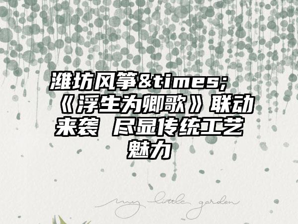 潍坊风筝&times;《浮生为卿歌》联动来袭 尽显传统工艺魅力