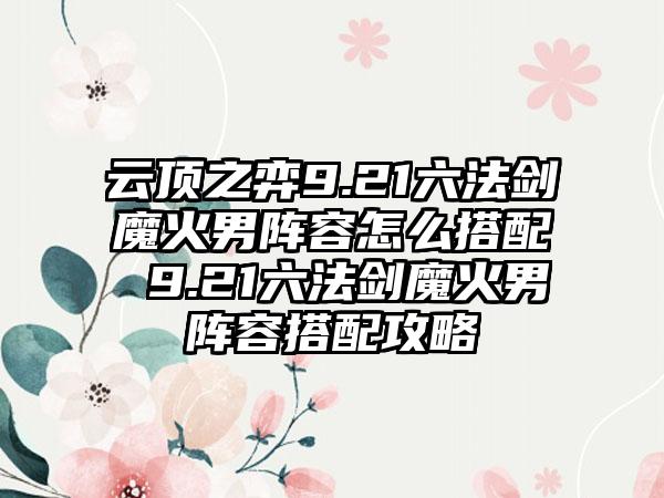 云顶之弈9.21六法剑魔火男阵容怎么搭配 9.21六法剑魔火男阵容搭配攻略