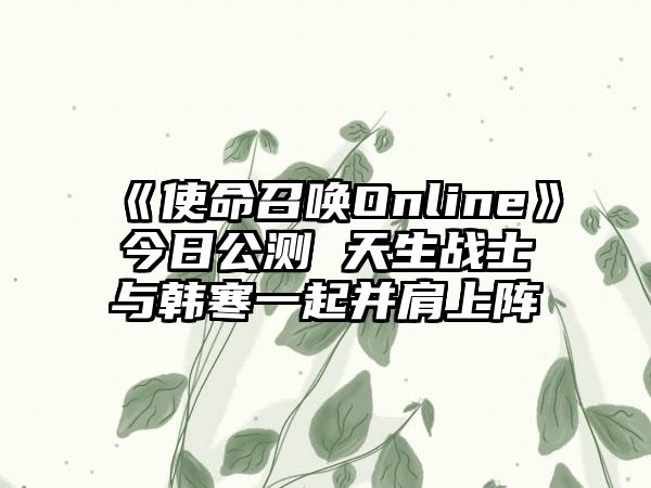 《使命召唤Online》今日公测 天生战士与韩寒一起并肩上阵