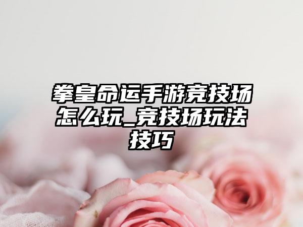 拳皇命运手游竞技场怎么玩_竞技场玩法技巧