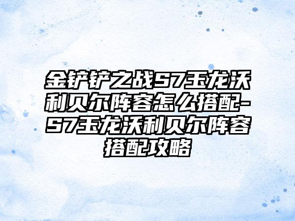 金铲铲之战S7玉龙沃利贝尔阵容怎么搭配-S7玉龙沃利贝尔阵容搭配攻略