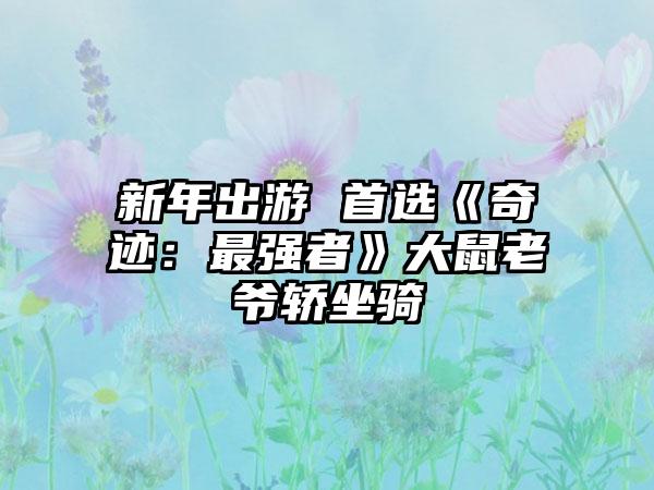 新年出游 首选《奇迹：最强者》大鼠老爷轿坐骑