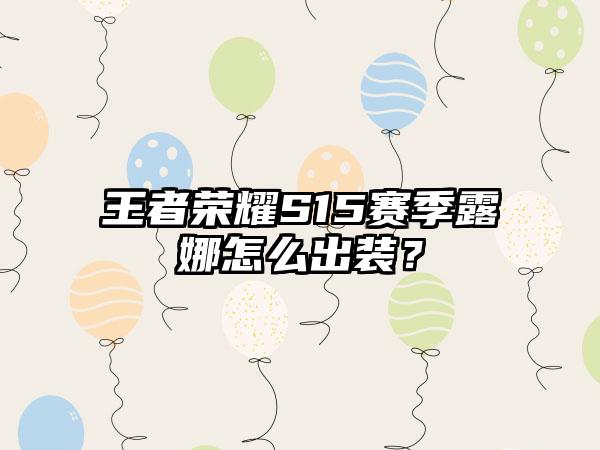 王者荣耀S15赛季露娜怎么出装？