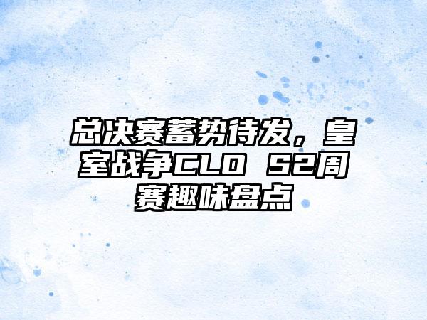 总决赛蓄势待发，皇室战争CLO S2周赛趣味盘点