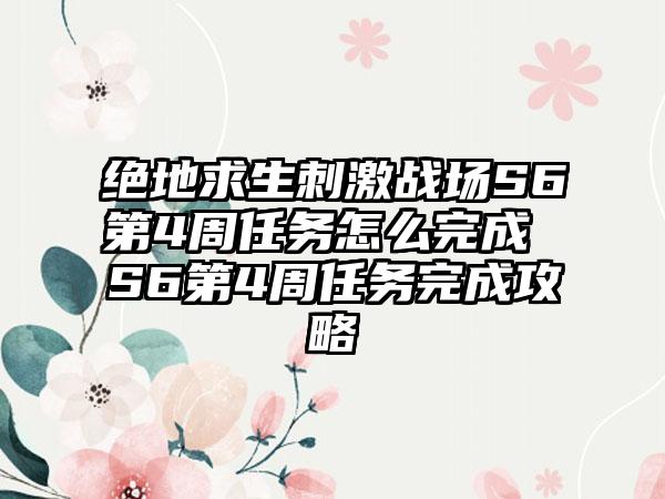 绝地求生刺激战场S6第4周任务怎么完成 S6第4周任务完成攻略