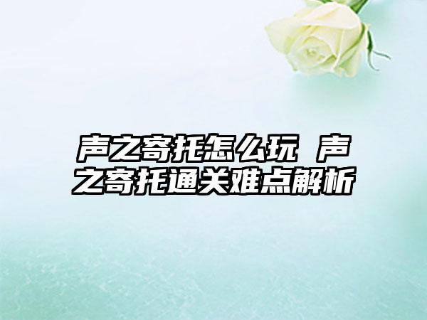 声之寄托怎么玩 声之寄托通关难点解析