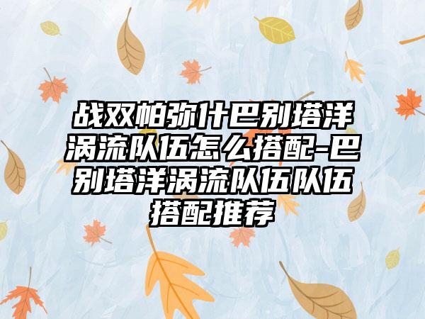 战双帕弥什巴别塔洋涡流队伍怎么搭配-巴别塔洋涡流队伍队伍搭配推荐