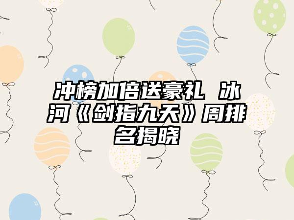 冲榜加倍送豪礼 冰河《剑指九天》周排名揭晓