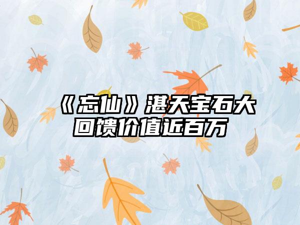 《忘仙》湛天宝石大回馈价值近百万
