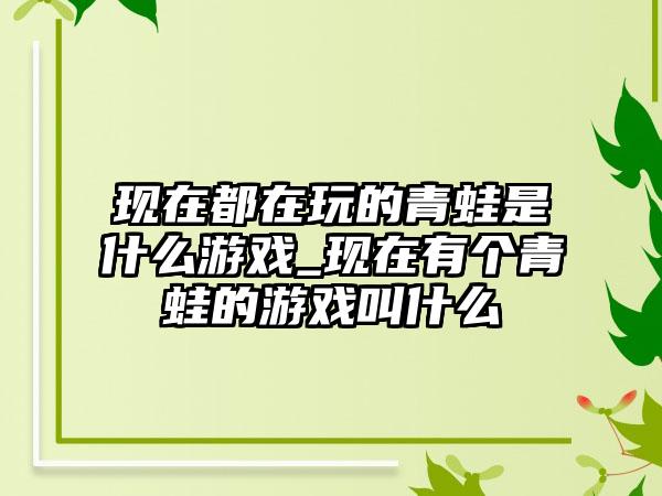 现在都在玩的青蛙是什么游戏_现在有个青蛙的游戏叫什么