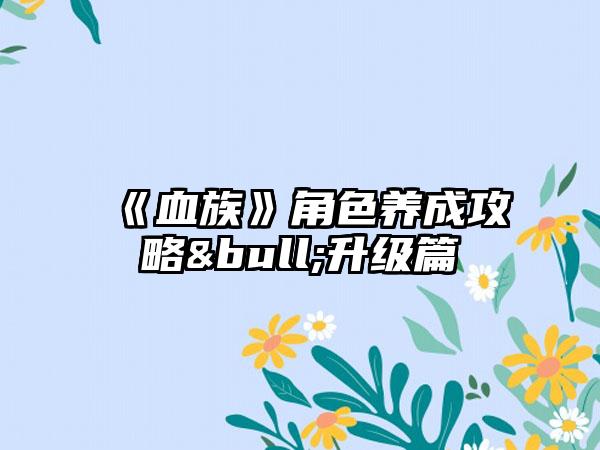 《血族》角色养成攻略&bull;升级篇