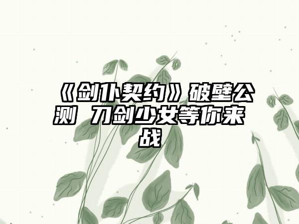 《剑仆契约》破壁公测 刀剑少女等你来战