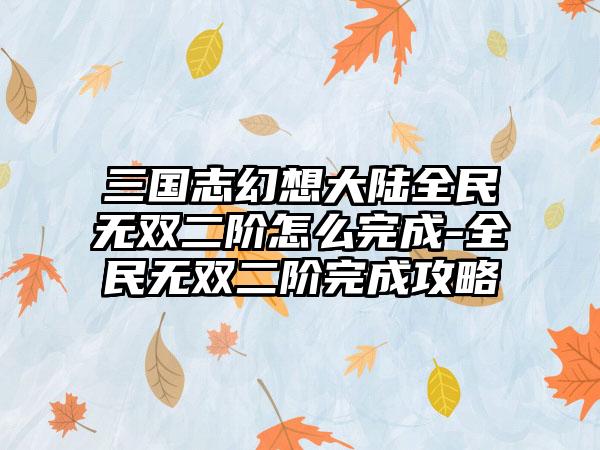 三国志幻想大陆全民无双二阶怎么完成-全民无双二阶完成攻略