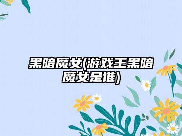 黑暗魔女(游戏王黑暗魔女是谁)